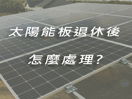 太陽能板退休後怎麼處理?(2022.8月更新)